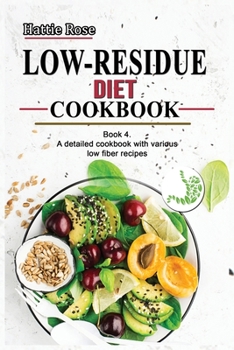 Low Residue Diet Cookbook: Book 4. A detailed Cookbook with various Low Fiber Recipes for people affected by ulcerative colitis, Crohn's Disease, ... A guide for Beginners and Advanced users.