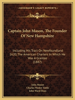 Captain John Mason, The Founder Of New Hampshire: Including His Tract On Newfoundland 1620, The American Charters In Which He Was A Grantee