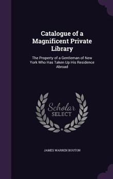 Catalogue of a Magnificent Private Library: The Property of a Gentleman of New York Who Has Taken Up His Residence Abroad