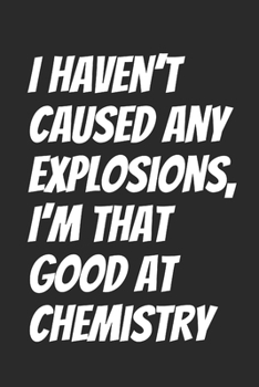 I haven’t caused any explosions, I’m that good at Chemistry: Blank Lined Notebook