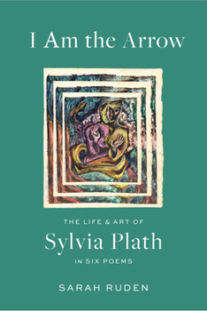 Hardcover I Am the Arrow: The Life and Art of Sylvia Plath in Six Poems Book