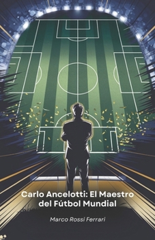 Carlo Ancelotti: El Maestro del Fútbol Mundial: La historia de un campeón que revolucionó el mundo del fútbol como jugador y entrenador (Spanish Edition)