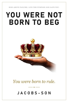 You Were Not Born to Beg: You Were Born to Rule — Rise Above Failure and Live the Purpose God Gave You