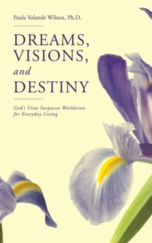 Dreams, Visions, and Destiny: God’s View Surpasses Worldview for Everyday Living