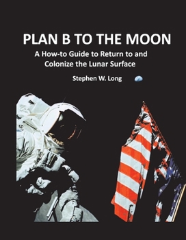 Hardcover Plan B to the Moon: A How-To Guide to Return to and Colonize the Lunar Surface Volume 1 Book