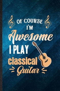 Paperback Of Course I'm Awesome I Play Classical Guitar: Funny Blank Lined Music Teacher Lover Notebook/ Journal, Graduation Appreciation Gratitude Thank You So Book