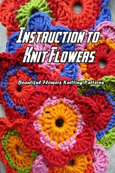 Paperback Instruction to Knit Flowers: Beautiful Flowers Knitting Patterns: Flowers Knitting Book