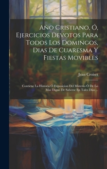 Hardcover Año Cristiano, Ó, Ejercicios Devotos Para Todos Los Domingos, Dias De Cuaresma Y Fiestas Movibles: Contiene La Historia Ó Exposicion Del Misterio Ó De [Spanish] Book