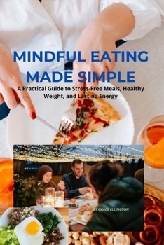 Mindful Eating Made Simple: A Practical Guide to Stress-Free Meals, Healthy Weight, and Lasting Energy