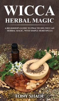 Hardcover Wicca herbal magic: A beginner's guide to practicing wiccan herbal magic, with simple herb spells Book