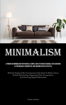 Paperback Minimalism: A Primer On Minimalism For Novices A Simple And Systematic Manual For Achieving A Streamlined, Reoriented, And Uncompl Book