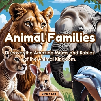 Animal Families: Discover the amazing moms and babies of the animal kingdom