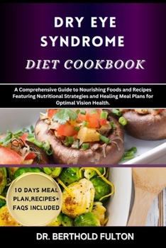 DRY EYE SYNDROME DIET COOKBOOK: A Comprehensive Guide to Nourishing Foods and Recipes Featuring Nutritional Strategies and Healing Meal Plans for Optimal Vision Health.