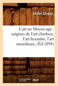 Paperback L'Art Au Moyen Age: Origines de l'Art Chrétien, l'Art Byzantin, l'Art Musulman, (Éd.1894) [French] Book