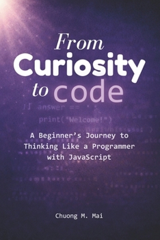 Paperback From Curiosity to Code: A Beginner's Journey to Thinking Like a Programmer with JavaScript Book