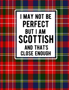 I May Not Be Perfect But I Am Scottish And That's Close Enough: Funny Scottish Notebook Tartan Plaid Cover 100 Pages 8.5 x11 Scotland Gifts