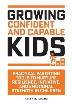 Growing Confident and Capable Kids : Practical Parenting Tools to Nurture Resilience, Initiative, and Emotional Strength in Children