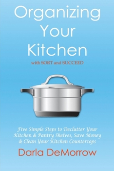 Organizing Your Kitchen With Sort and Succeed: Five Simple Steps to Declutter  Your Kitchen and Pantry Shelves, Save Money