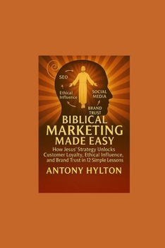 Biblical Marketing Made Easy: How Jesus’ Strategy Unlocks Customer Loyalty, Ethical Influence, and Brand Trust in 12 Simple Lessons (Simple Business Guides)