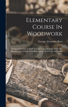 Hardcover Elementary Course In Woodwork; Designed For Use In High And Technical Schools, With One Hundred And Thirty-four Illustrations, By George Alexander Ros Book
