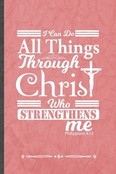 I Can Do All Things Through Christ Who Strengthens Me Philippians 4:13: Funny Lined Notebook Journal For Jesus Love Blessed Christian, Unique Special Inspirational Birthday Gift 110 Pages