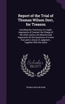 Hardcover Report of the Trial of Thomas Wilson Dorr, for Treason: Including the Testimony at Length, Arguments of Counsel, the Charge of the Chief Justice, the Book