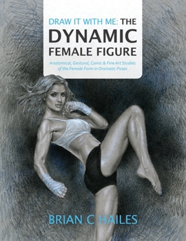 Draw It with Me: the Dynamic Female Figure : Anatomical, Gestural, Comic & Fine Art Studies of the Female Form in Dramatic Poses