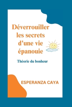 Déverrouiller les secrets d'une vie épanouie: Théorie du bonheur (Self-growth and Development books In French: Livres sur la croissance personnelle et le développement En français)
