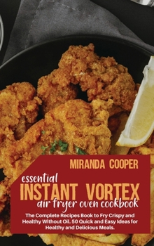 Essential Instant Vortex Air Fryer Oven Cookbook: The Complete Recipes Book to Fry Crispy and Healthy Without Oil. 50 Quick and Easy Ideas for Healthy and Delicious Meals.