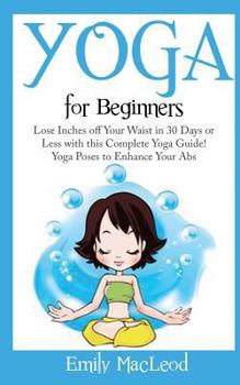 Paperback Yoga for Beginners: Lose Inches Off Your Waist in 30 Days or Less with This Complete Yoga Guide! Yoga Poses to Enhance Your Abs! Book
