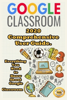 Paperback Google Classroom: 2020 Comprehensive User Guide . Everything You Need to Know About Google Classroom Book
