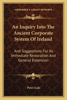 Paperback An Inquiry Into The Ancient Corporate System Of Ireland: And Suggestions For Its Immediate Restoration And General Extension Book