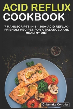ACID REFLUX COOKBOOK: 7 Manuscripts in 1 – 300+ acid reflux - friendly recipes for a balanced and healthy diet
