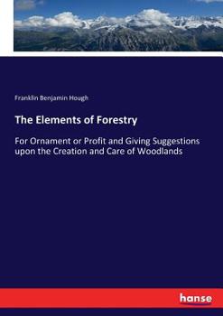 Paperback The Elements of Forestry: For Ornament or Profit and Giving Suggestions upon the Creation and Care of Woodlands Book