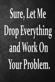 Paperback Sure, Let Me Drop Everything and Work On Your Problem.: Lined notebook . Notebook, Journal, Diary, Doodle Book ( 120 Pages, Blank, 6 x 9) Gift Idea Book