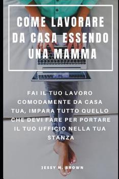 Paperback Come Lavorare Da Casa Essendo Una Mamma: Fai Il Tuo Lavoro Comodamente Da Casa Tua, Impara Tutto Quello Che Devi Fare Per Portare Il Tuo Ufficio Nella [Italian] Book