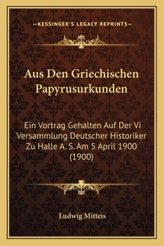Paperback Aus Den Griechischen Papyrusurkunden: Ein Vortrag Gehalten Auf Der Vi Versammlung Deutscher Historiker Zu Halle A. S. Am 5 April 1900 (1900) [German] Book