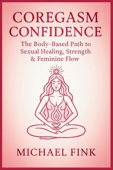 Coregasm Confidence: The Body-Based Path to Sexual Healing, Strength & Feminine Flow: How Women Can Use Movement and Awareness to Awaken Their Deepest Desires
