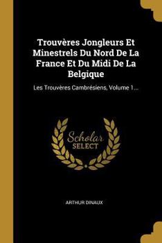 Paperback Trouvères Jongleurs Et Minestrels Du Nord De La France Et Du Midi De La Belgique: Les Trouvères Cambrésiens, Volume 1... [French] Book