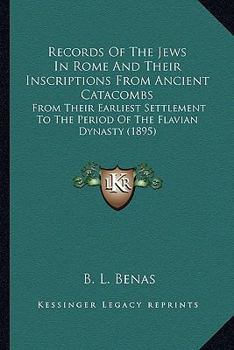 Records Of The Jews In Rome And Their Inscriptions From Ancient Catacombs: From Their Earliest Settlement To The Period Of The Flavian Dynasty (1895)
