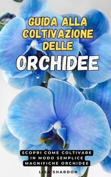 Guida alla Coltivazione delle Orchidee: Scopri come coltivare in modo semplice magnifiche Orchidee