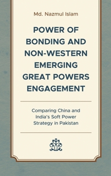 Hardcover Power of Bonding and Non-Western Emerging Great Powers Engagement: Comparing China and India's Soft Power Strategy in Pakistan Book