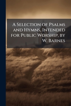 A Selection of Psalms and Hymns, Intended for Public Worship, by W. Barnes