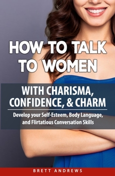 Paperback How to Talk to Women with Charisma, Confidence & Charm: Develop your Self-Esteem, Body Language, and Flirtatious Conversation Skills Book