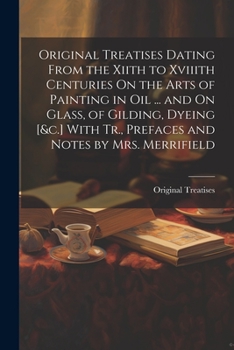 Paperback Original Treatises Dating From the Xiith to Xviiith Centuries On the Arts of Painting in Oil ... and On Glass, of Gilding, Dyeing [&c.] With Tr., Pref Book