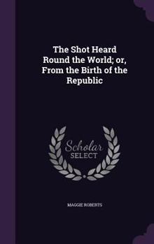 Hardcover The Shot Heard Round the World; or, From the Birth of the Republic Book