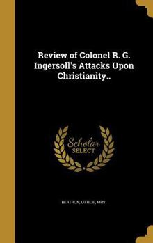 Hardcover Review of Colonel R. G. Ingersoll's Attacks Upon Christianity.. Book