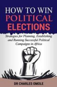 Paperback How to Win Political Elections: Strategies for Planning, Establishing and Running Successful Political Campaigns in Africa Book