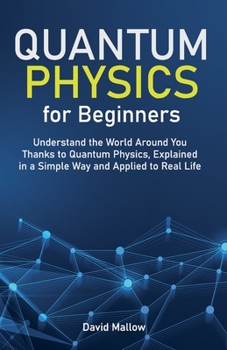 Paperback Quantum Physics for Beginners: Understand the World Around You Thanks to Quantum Physics, Explained in a Simple Way and Applied to Real Life Book