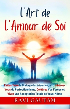 L’Art de l’Amour de Soi: Faites Taire le Dialogue Intérieur Négatif, Libérez-Vous du Perfectionnisme, Célébrez Vos Forces et Vivez une Acceptation Totale de Vous-Même (French Edition)